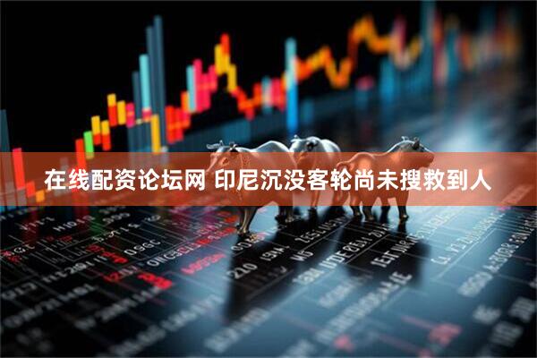 在线配资论坛网 印尼沉没客轮尚未搜救到人