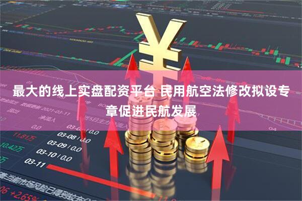 最大的线上实盘配资平台 民用航空法修改拟设专章促进民航发展