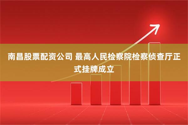 南昌股票配资公司 最高人民检察院检察侦查厅正式挂牌成立