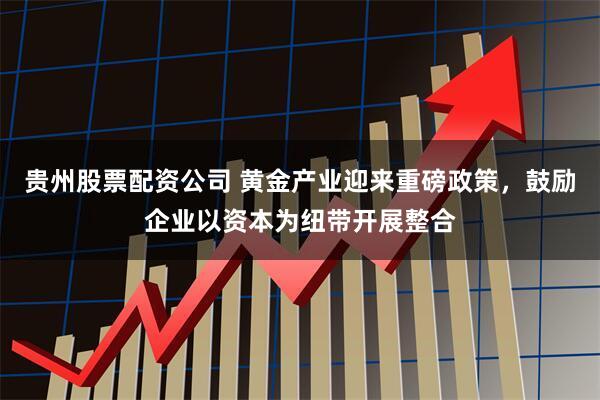 贵州股票配资公司 黄金产业迎来重磅政策，鼓励企业以资本为纽带开展整合