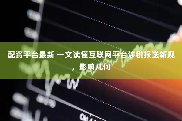 配资平台最新 一文读懂互联网平台涉税报送新规，影响几何