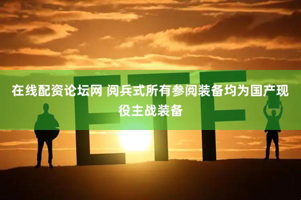 在线配资论坛网 阅兵式所有参阅装备均为国产现役主战装备