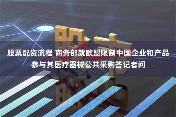 股票配资流程 商务部就欧盟限制中国企业和产品参与其医疗器械公共采购答记者问