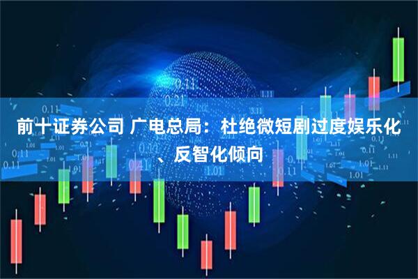 前十证券公司 广电总局：杜绝微短剧过度娱乐化、反智化倾向