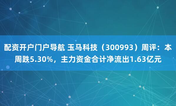 配资开户门户导航 玉马科技（300993）周评：本周跌5.30%，主力资金合计净流出1.63亿元
