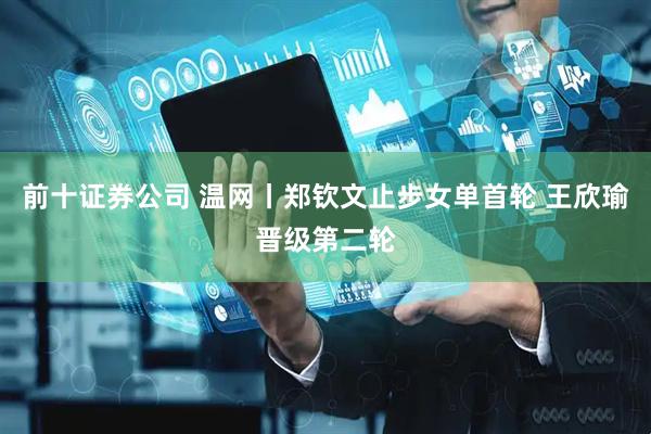 前十证券公司 温网丨郑钦文止步女单首轮 王欣瑜晋级第二轮