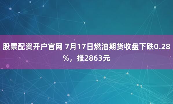 股票配资开户官网 7月17日燃油期货收盘下跌0.28%，报2863元