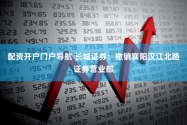 配资开户门户导航 长城证券：撤销襄阳汉江北路证券营业部