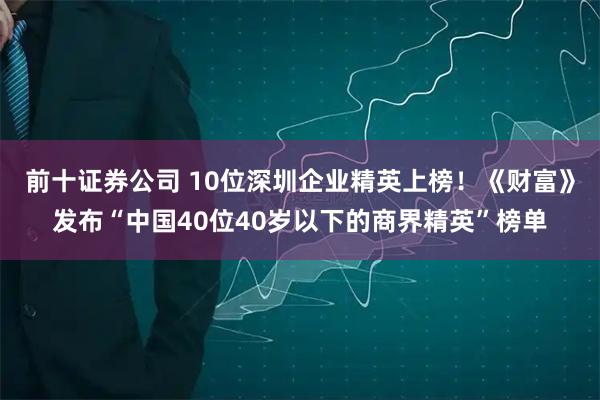 前十证券公司 10位深圳企业精英上榜！《财富》发布“中国40位40岁以下的商界精英”榜单