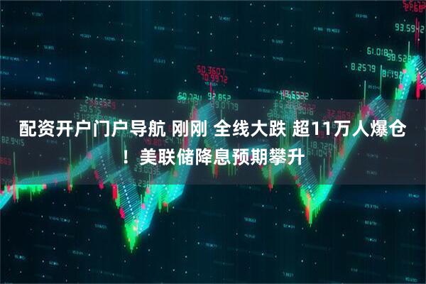 配资开户门户导航 刚刚 全线大跌 超11万人爆仓！美联储降息预期攀升