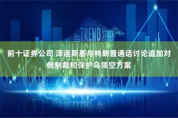 前十证券公司 泽连斯基与特朗普通话讨论追加对俄制裁和保护乌领空方案
