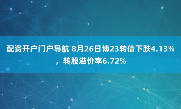 配资开户门户导航 8月26日博23转债下跌4.13%，转股溢价率6.72%
