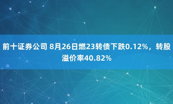 前十证券公司 8月26日燃23转债下跌0.12%，转股溢价率40.82%