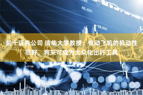前十证券公司 清华大学教授：电动飞机的机动性很好，将来可成为大众化出行工具