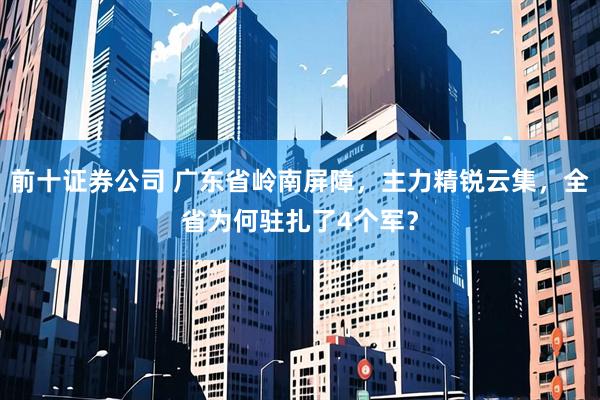 前十证券公司 广东省岭南屏障，主力精锐云集，全省为何驻扎了4个军？
