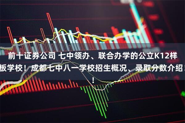 前十证券公司 七中领办、联合办学的公立K12样板学校！成都七中八一学校招生概况、录取分数介绍！