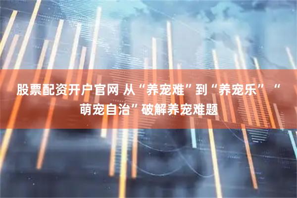 股票配资开户官网 从“养宠难”到“养宠乐” “萌宠自治”破解养宠难题