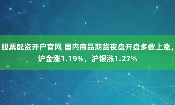 股票配资开户官网 国内商品期货夜盘开盘多数上涨，沪金涨1.19%，沪银涨1.27%