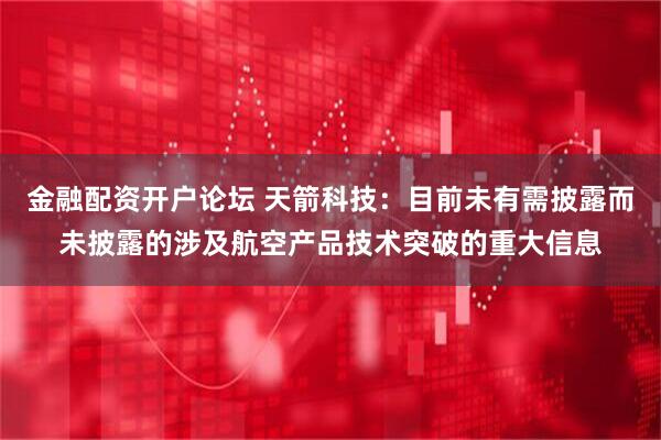 金融配资开户论坛 天箭科技：目前未有需披露而未披露的涉及航空产品技术突破的重大信息