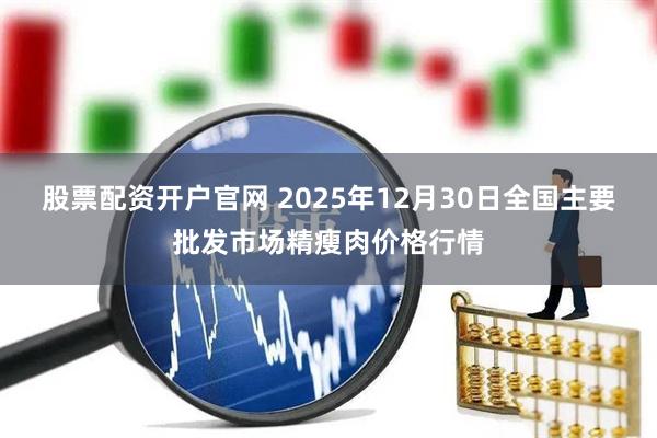 股票配资开户官网 2025年12月30日全国主要批发市场精瘦肉价格行情