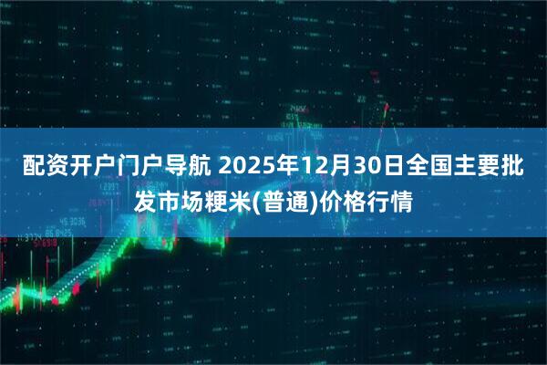 配资开户门户导航 2025年12月30日全国主要批发市场粳米(普通)价格行情