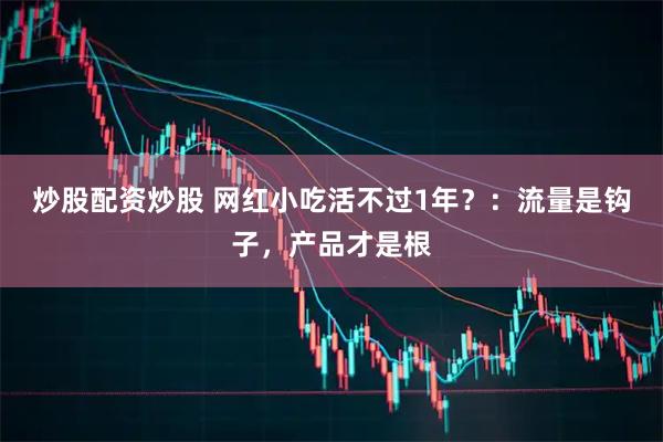 炒股配资炒股 网红小吃活不过1年?:流量是钩子,产品才是根